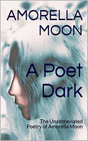 Download A Poet Dark: The Unabbreviated Poetry of Amorella Moon - Amorella Moon file in ePub