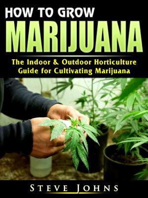 Read Online How to Grow Marijuana: The Indoor & Outdoor Horticulture Guide for Cultivating Marijuana - Steve Johns | PDF