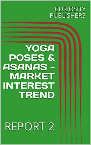 Read YOGA POSES & ASANAS - MARKET INTEREST TREND: REPORT 2 - CURIOSITY PUBLISHERS | PDF