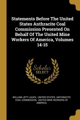 Download Statements Before The United States Anthracite Coal Commission Presented On Behalf Of The United Mine Workers Of America, Volumes 14-15 - William Jett Lauck | ePub