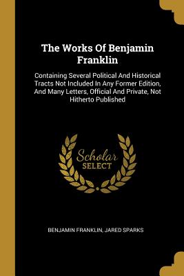 Full Download The Works of Benjamin Franklin: Containing Several Political and Historical Tracts Not Included in Any Former Edition, and Many Letters, Official and Private, Not Hitherto Published - Benjamin Franklin | ePub