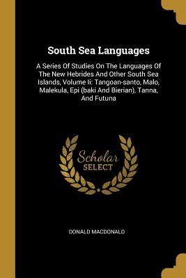 Read Online South Sea Languages: A Series Of Studies On The Languages Of The New Hebrides And Other South Sea Islands, Volume Ii: Tangoan-santo, Malo, Malekula, Epi (baki And Bierian), Tanna, And Futuna - Donald Macdonald | ePub