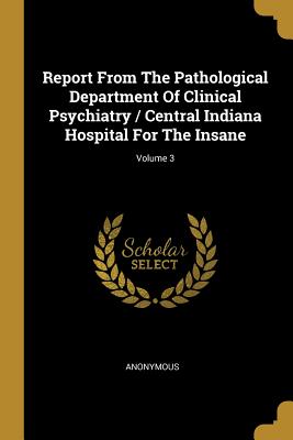 Read Report From The Pathological Department Of Clinical Psychiatry / Central Indiana Hospital For The Insane; Volume 3 - Anonymous | PDF