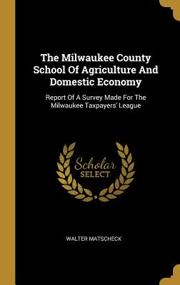 Read The Milwaukee County School Of Agriculture And Domestic Economy: Report Of A Survey Made For The Milwaukee Taxpayers' League - Walter Matscheck file in ePub