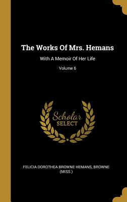 Full Download The Works Of Mrs. Hemans: With A Memoir Of Her Life; Volume 6 - Felicia Hemans | PDF