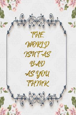 Read The World Isn't As Bad As You Think: Lined Journal - Flower Lined Diary, Planner, Gratitude, Writing, Travel, Goal, Pregnancy, Fitness, Prayer, Diet, Weight Loss, Food, Grateful, Depression, Habit Bullet Notebook - 6x9 120 pages -  file in PDF