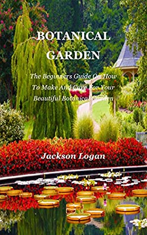 Read Online Botanical Garden: The Beginners Guide On How To Make And Care For Your Beautiful Botanical Garden - Jackson Logan | ePub
