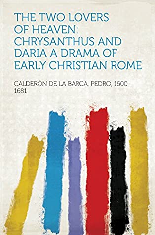 Read Online The Two Lovers of Heaven: Chrysanthus and Daria A Drama of Early Christian Rome - Pedro, 1600-1681 Calderón de la Barca file in ePub