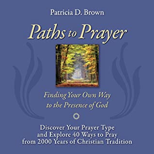 Full Download Paths to Prayer: Discover Your Prayer Type and Explore 40 Ways to Pray from 2000 Years of Christian Tradition - Patricia D Brown | PDF