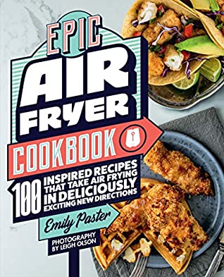 Read Online Epic Air Fryer Cookbook:100 Inspired Recipes That Take Air-Frying in Deliciously Exciting New Directions - Emily Paster | ePub